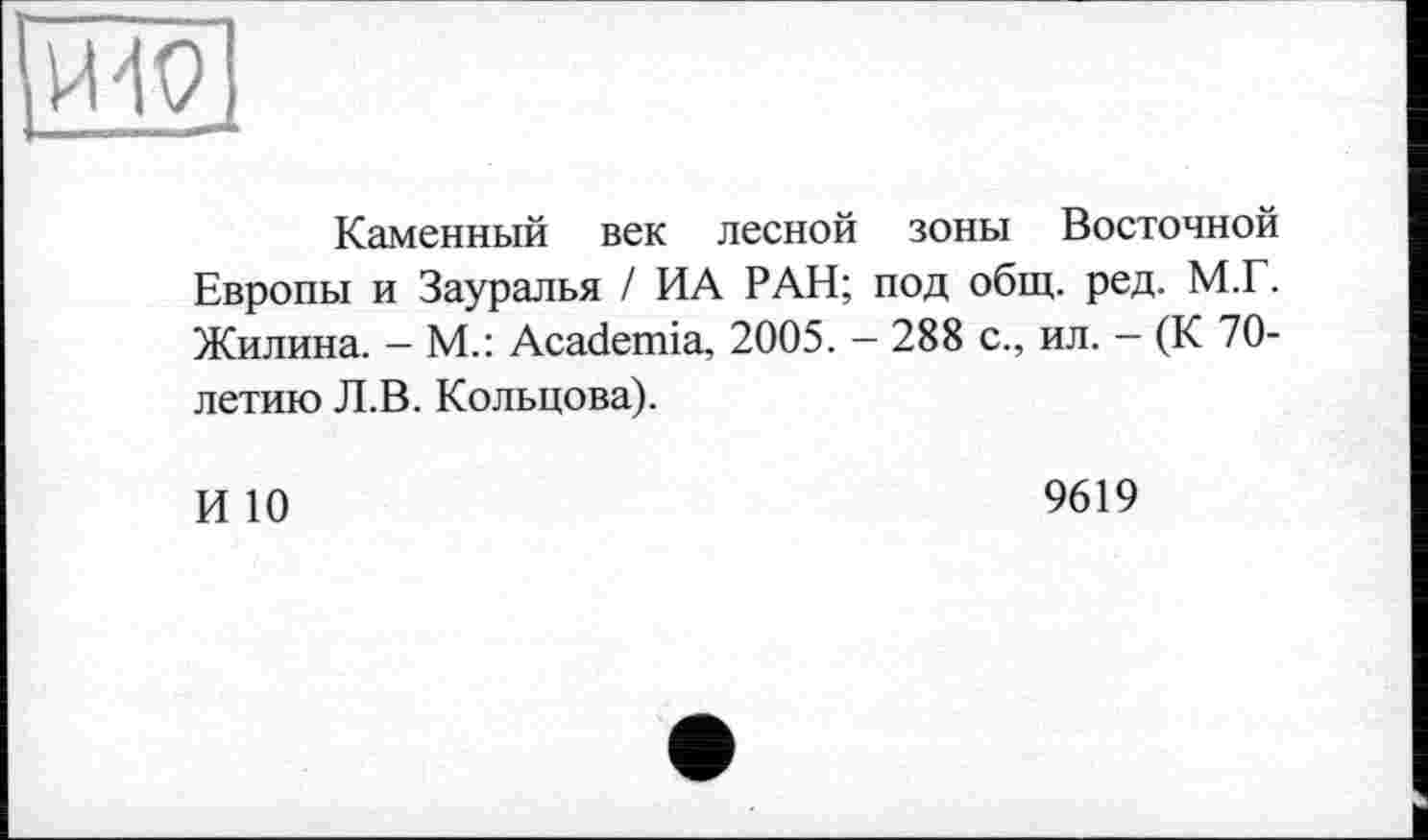 ﻿Каменный век лесной зоны Восточной Европы и Зауралья / ИА РАН; под общ. ред. М.Г. Жилина. — М.: Academia, 2005. - 288 с., ил. — (К 70-летию Л.В. Кольцова).
И 10
9619